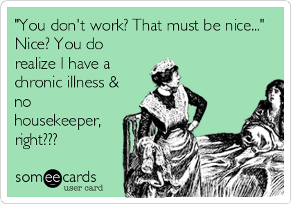 "You don't work? That must be nice..."
Nice? You do
realize I have a
chronic illness &
no
housekeeper,
right???