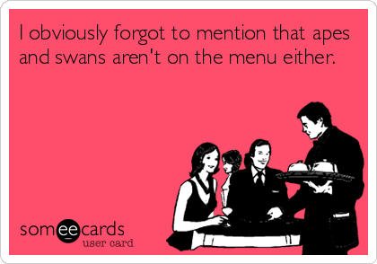 I obviously forgot to mention that apes
and swans aren't on the menu either.