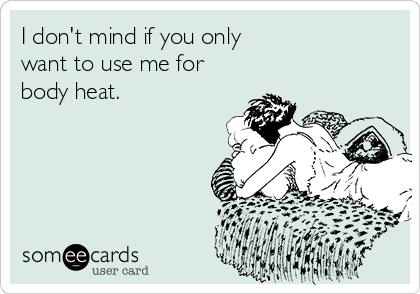 I don't mind if you only                 
want to use me for
body heat.