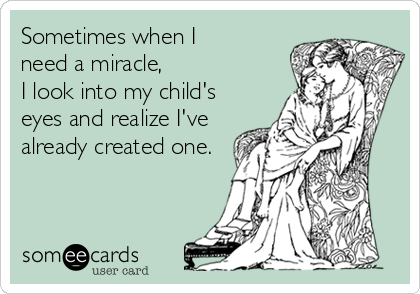 Sometimes when I 
need a miracle, 
I look into my child's
eyes and realize I've
already created one.