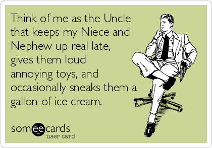 Think of me as the Uncle
that keeps my Niece and
Nephew up real late,
gives them loud
annoying toys, and
occasionally sneaks them a
gallon of ice cream.
