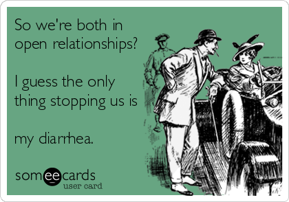 So we're both in
open relationships?

I guess the only
thing stopping us is

my diarrhea.