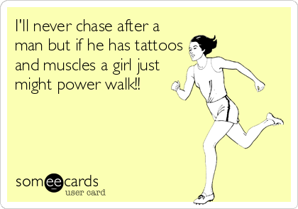 I'll never chase after a
man but if he has tattoos
and muscles a girl just
might power walk!!