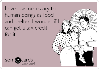Love is as necessary to
human beings as food
and shelter. I wonder if I
can get a tax credit
for it...