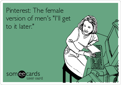 Pinterest: The female
version of men's "I'll get
to it later."