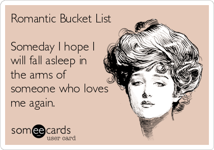 Romantic Bucket List

Someday I hope I
will fall asleep in
the arms of
someone who loves
me again.