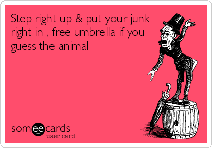 Step right up & put your junk
right in , free umbrella if you
guess the animal