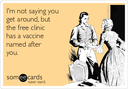I'm not saying you 
get around, but
the free clinic
has a vaccine
named after
you.