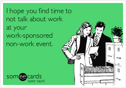 I hope you find time to 
not talk about work
at your
work-sponsored
non-work event.