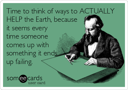 Time to think of ways to ACTUALLY
HELP the Earth, because
it seems every
time someone
comes up with
something it ends
up failing.