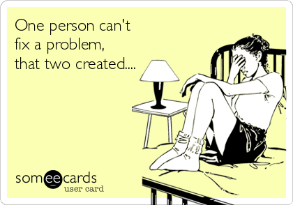 One person can't 
fix a problem,
that two created....