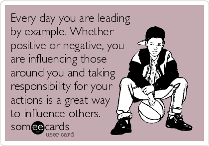 Every day you are leading
by example. Whether 
positive or negative, you
are influencing those
around you and taking
responsibility for your
actions is a great way
to influence others.