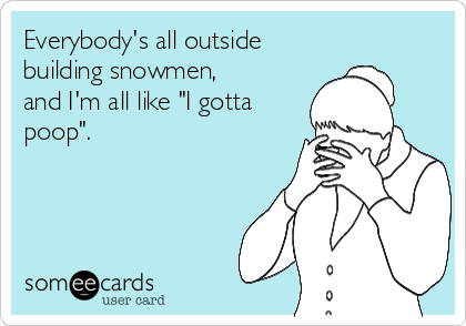 Everybody's all outside
building snowmen, 
and I'm all like "I gotta
poop".