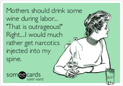 Mothers should drink some
wine during labor...
"That is outrageous!"
Right....I would much
rather get narcotics
injected into my
spine.