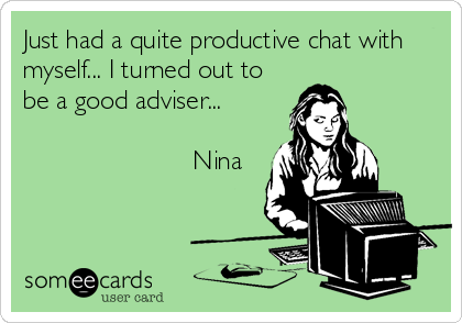 Just had a quite productive chat with
myself... I turned out to
be a good adviser...

                       Nina