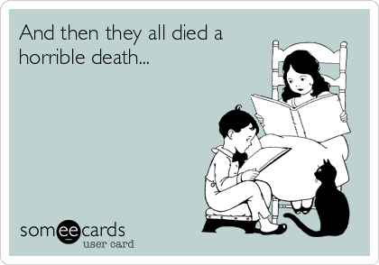 And then they all died a
horrible death...