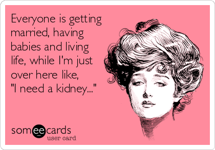 Everyone is getting
married, having
babies and living
life, while I'm just
over here like, 
"I need a kidney..."