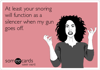 At least your snoring
will function as a
silencer when my gun
goes off.