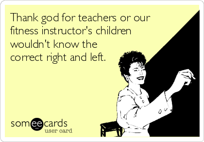 Thank god for teachers or our
fitness instructor's children
wouldn't know the
correct right and left.