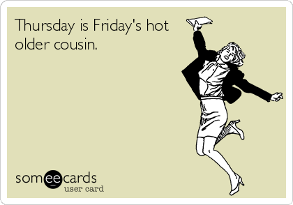 Thursday is Friday's hot
older cousin.