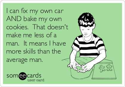I can fix my own car
AND bake my own
cookies.  That doesn't
make me less of a
man.  It means I have
more skills than the
average man.