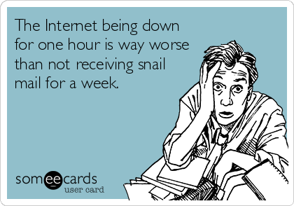 The Internet being down
for one hour is way worse
than not receiving snail
mail for a week.