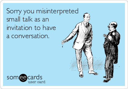 Sorry you misinterpreted
small talk as an
invitation to have
a conversation.