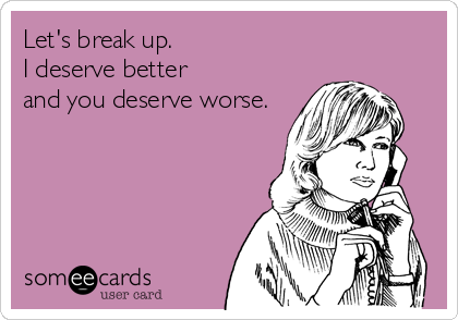 Let's break up.
I deserve better
and you deserve worse.