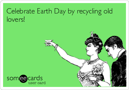 Celebrate Earth Day by recycling old
lovers!