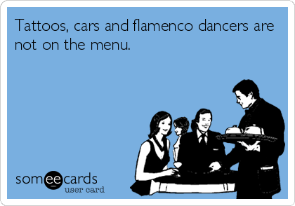 Tattoos, cars and flamenco dancers are
not on the menu.