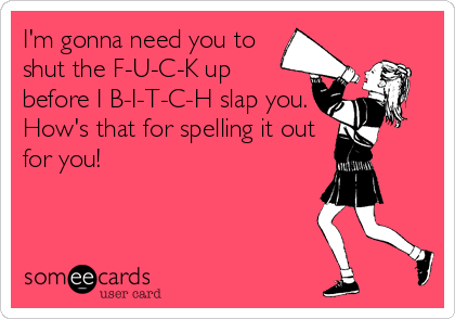 I'm gonna need you to
shut the F-U-C-K up
before I B-I-T-C-H slap you.
How's that for spelling it out
for you!