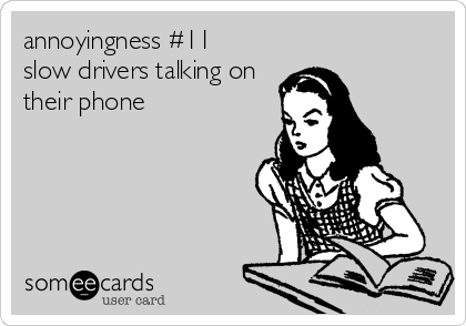 annoyingness #11
slow drivers talking on
their phone