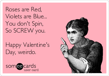 Roses are Red,
Violets are Blue...
You don't Spin,
So SCREW you.

Happy Valentine's
Day, weirdo.