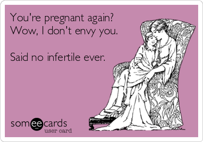 You're pregnant again?
Wow, I don't envy you. 

Said no infertile ever.