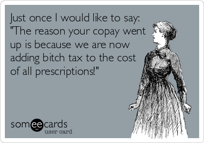 Just once I would like to say:
"The reason your copay went
up is because we are now
adding bitch tax to the cost
of all prescriptions!"