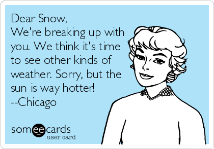 Dear Snow,
We're breaking up with
you. We think it's time
to see other kinds of
weather. Sorry, but the
sun is way hotter!
--Chicago