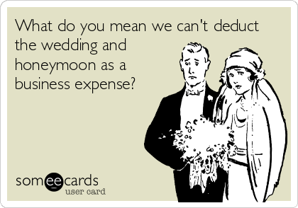 What do you mean we can't deduct
the wedding and 
honeymoon as a
business expense?