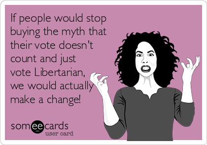 If people would stop
buying the myth that
their vote doesn't
count and just
vote Libertarian,
we would actually
make a change!