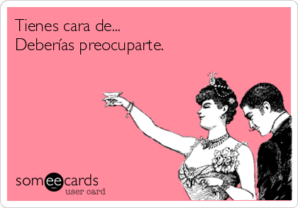 Tienes cara de...
Deberías preocuparte.
