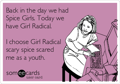 Back in the day we had
Spice Girls. Today we
have Girl Radical.

I choose Girl Radical
scary spice scared
me as a youth.