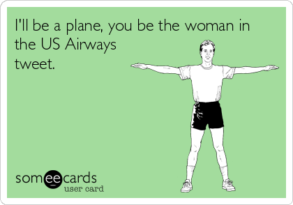 I'll be a plane, you be the woman in
the US Airways
tweet.
