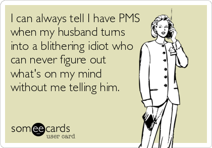 I can always tell I have PMS
when my husband turns
into a blithering idiot who
can never figure out
what's on my mind
without me telling him.