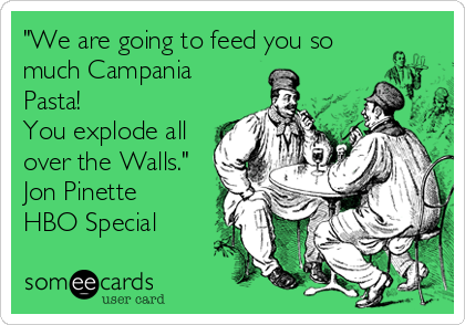 "We are going to feed you so
much Campania
Pasta!
You explode all
over the Walls."
Jon Pinette
HBO Special