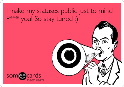 I make my statuses public just to mind
F*** you! So stay tuned :)