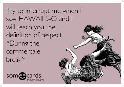 Try to interrupt me when I
saw HAWAII 5-O and I
will teach you the
definition of respect
*During the
commercale
break*
