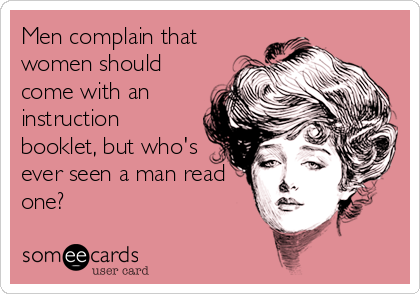 Men complain that
women should
come with an
instruction
booklet, but who's
ever seen a man read
one?