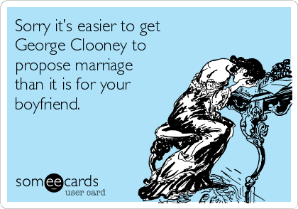 Sorry it’s easier to get 
George Clooney to
propose marriage 
than it is for your
boyfriend.