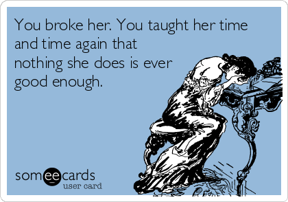 You broke her. You taught her time
and time again that
nothing she does is ever
good enough.