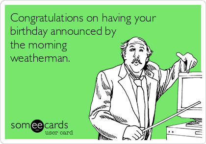 Congratulations on having your
birthday announced by
the morning
weatherman.