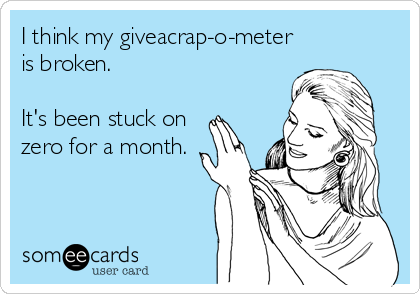 I think my giveacrap-o-meter
is broken.

It's been stuck on
zero for a month.